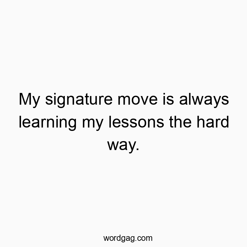 My signature move is always learning my lessons the hard way.