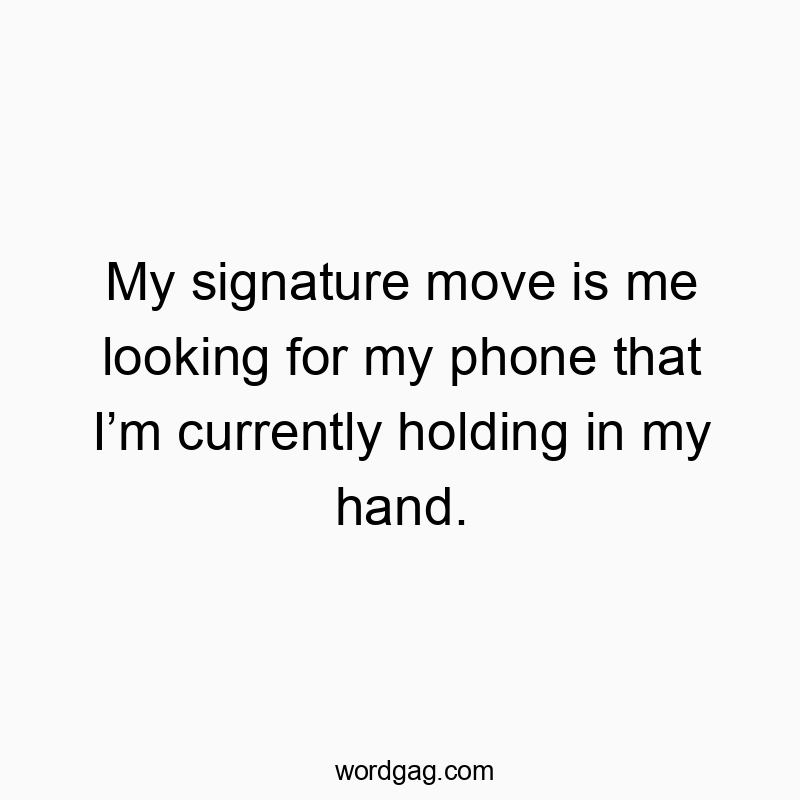 My signature move is me looking for my phone that I’m currently holding in my hand.
