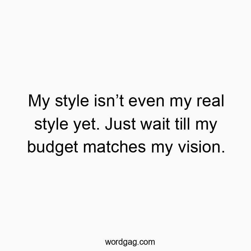 My style isn’t even my real style yet. Just wait till my budget matches my vision.