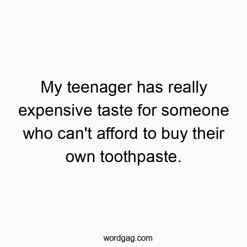 My teenager has really expensive taste for someone who can’t afford to buy their own toothpaste.