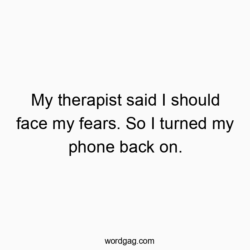 My therapist said I should face my fears. So I turned my phone back on.
