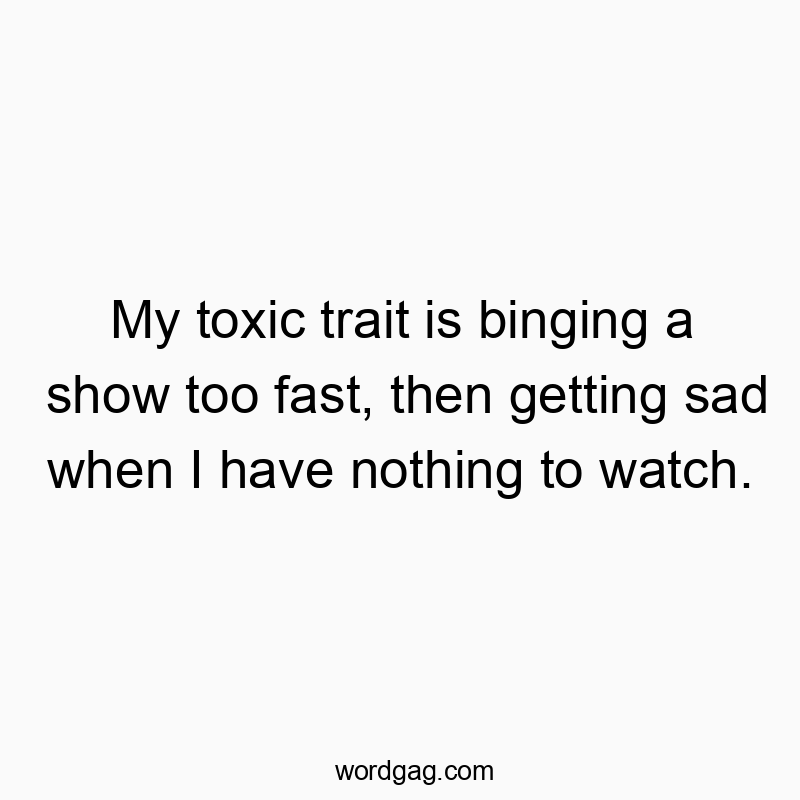 My toxic trait is binging a show too fast, then getting sad when I have nothing to watch.