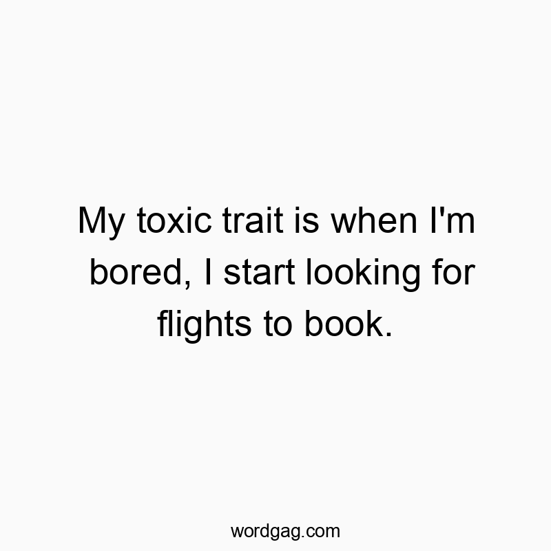 Funny boredom quotes - My toxic trait is when I’m bored, I start looking for flights to book.