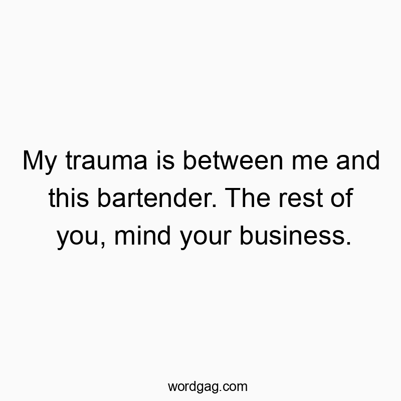 My trauma is between me and this bartender. The rest of you, mind your business.