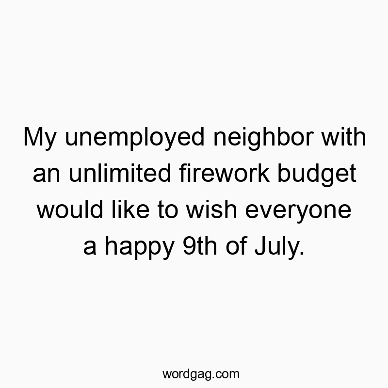 My unemployed neighbor with an unlimited firework budget would like to wish everyone a happy 9th of July.