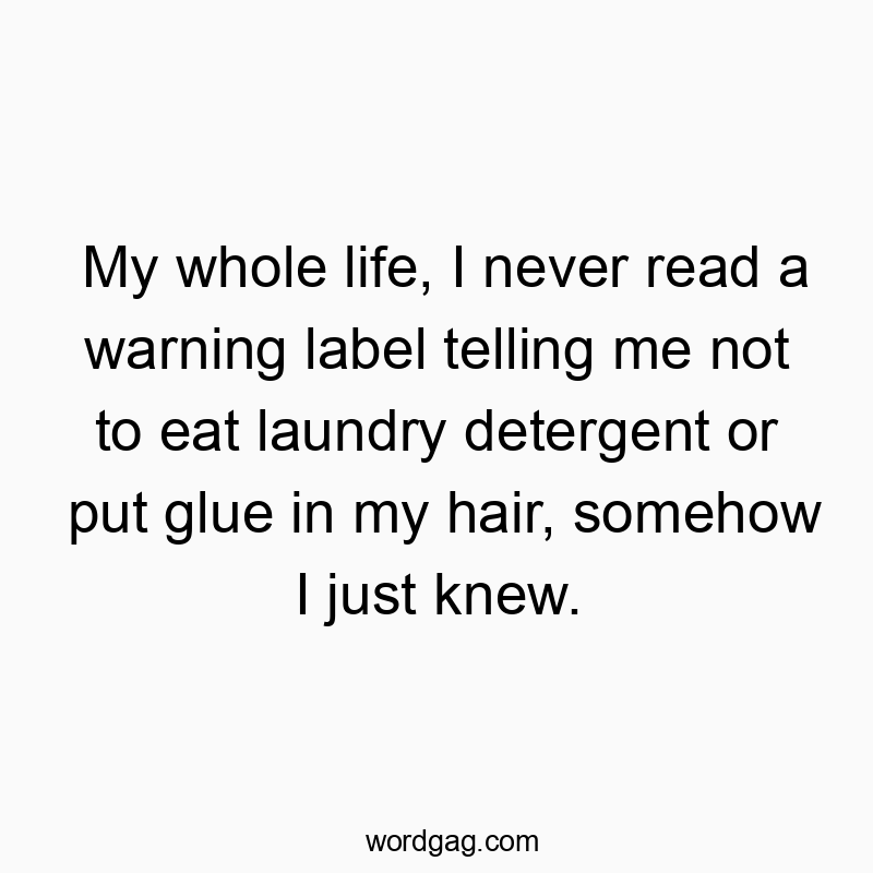 Funny never quotes - My whole life, I never read a warning label telling me not to eat laundry detergent or put glue in my hair, somehow I just knew.