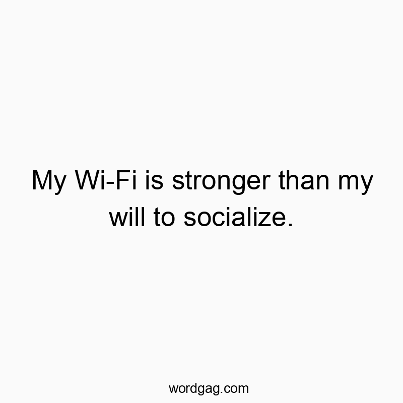 My Wi-Fi is stronger than my will to socialize.