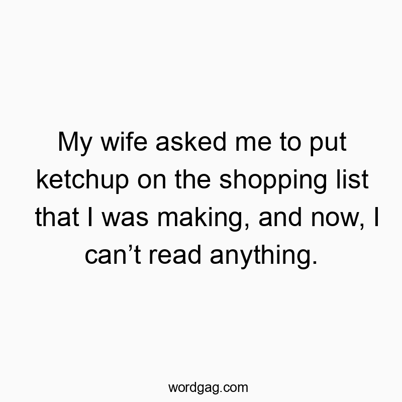 My wife asked me to put ketchup on the shopping list that I was making, and now, I can’t read anything.