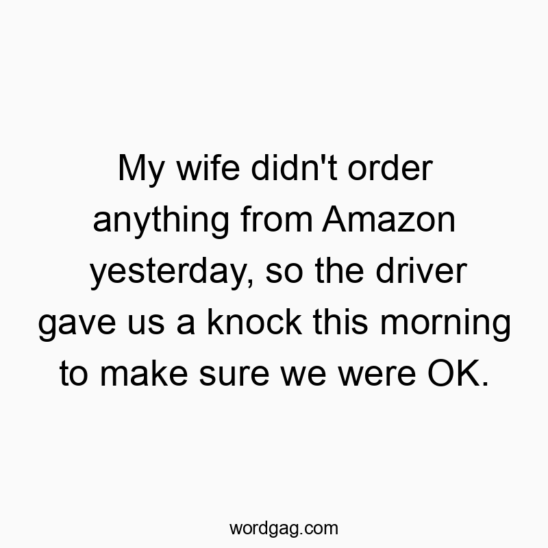 My wife didn’t order anything from Amazon yesterday, so the driver gave us a knock this morning to make sure we were OK.