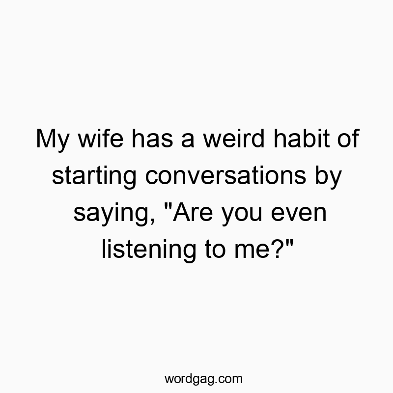 Funny conversations quotes - My wife has a weird habit of starting conversations by saying, “Are you even listening to me?”