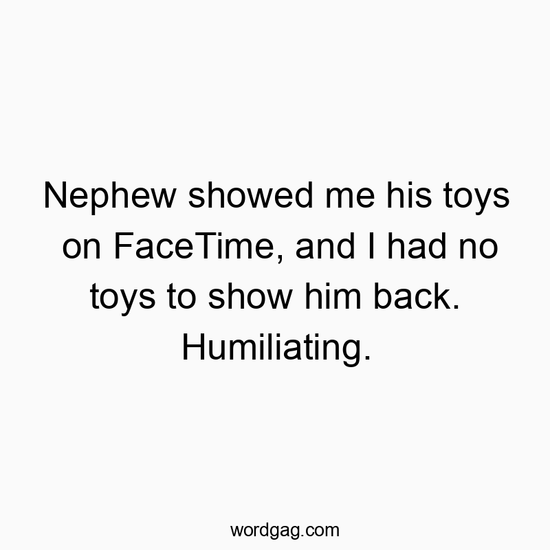 Nephew showed me his toys on FaceTime, and I had no toys to show him back. Humiliating.