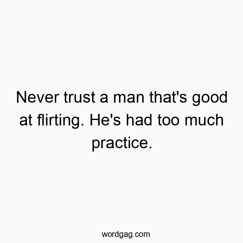 Never trust a man that’s good at flirting. He’s had too much practice.
