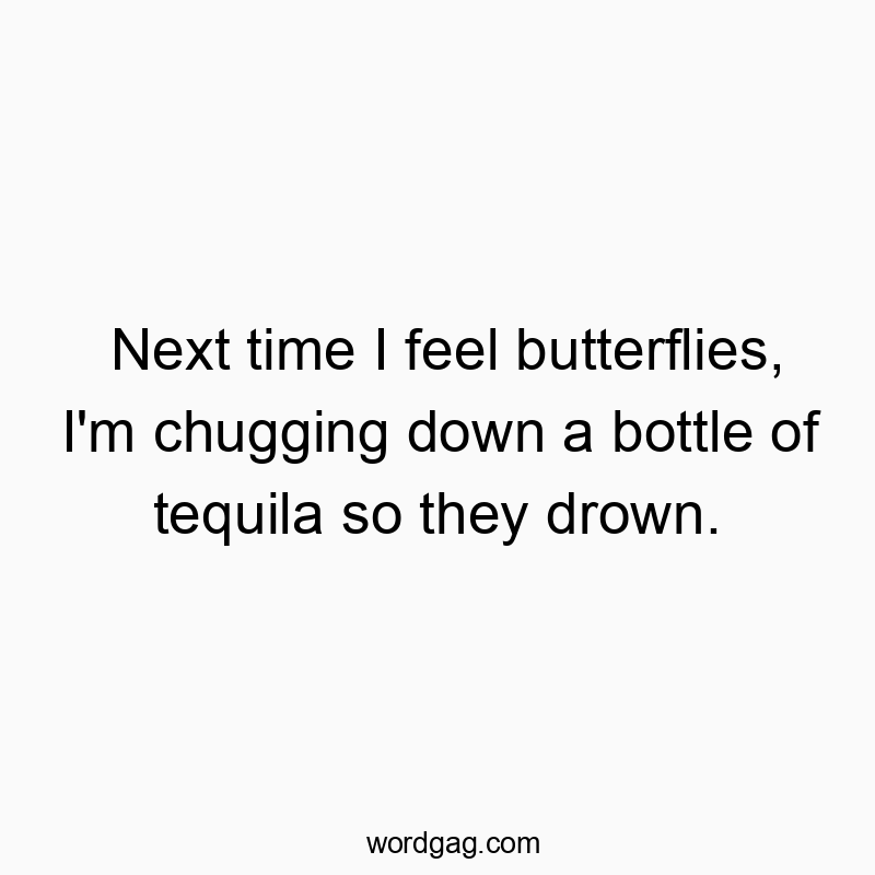 Next time I feel butterflies, I’m chugging down a bottle of tequila so they drown.