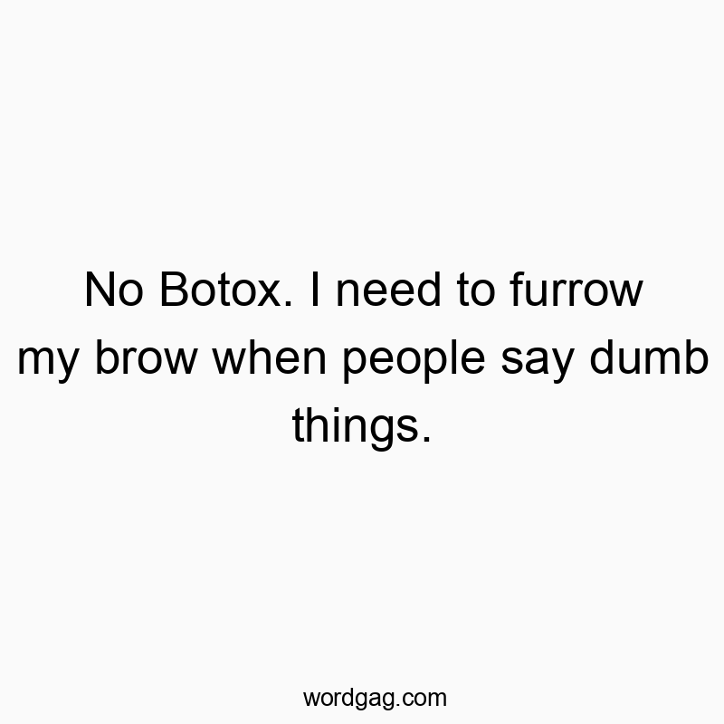Funny need quotes - No Botox. I need to furrow my brow when people say dumb things.