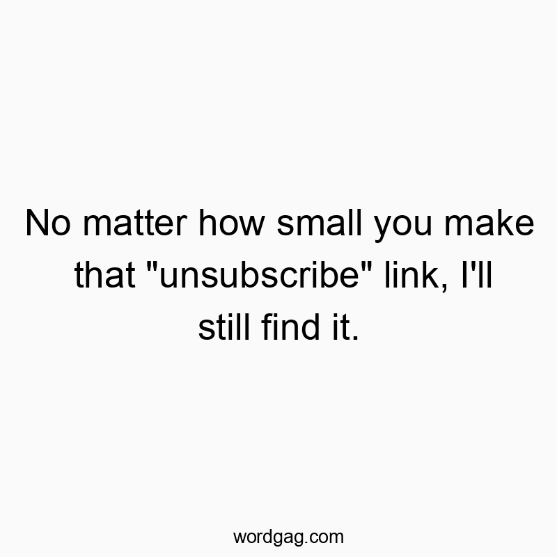 No matter how small you make that “unsubscribe” link, I’ll still find it.