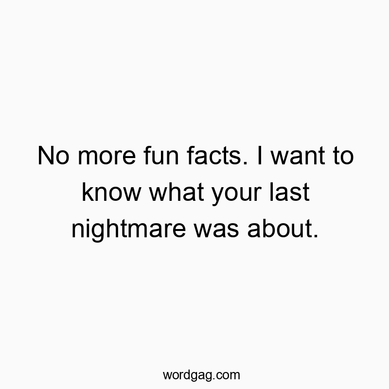 No more fun facts. I want to know what your last nightmare was about.