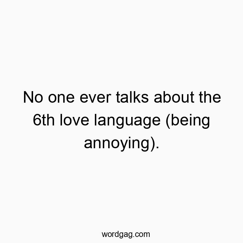 No one ever talks about the 6th love language (being annoying).
