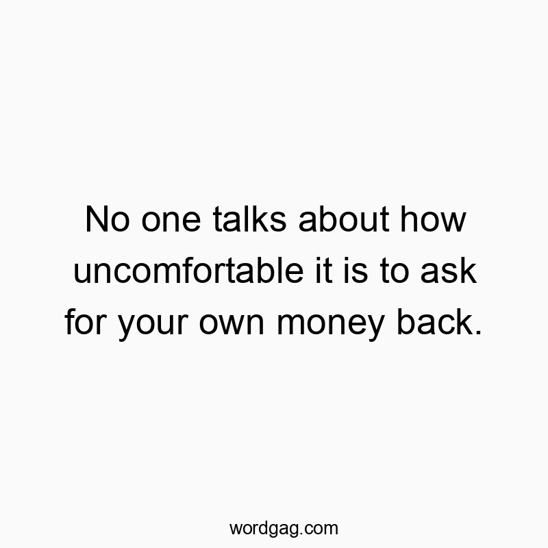 No one talks about how uncomfortable it is to ask for your own money back.