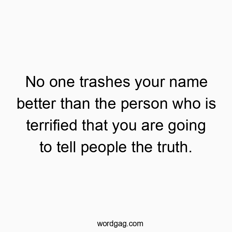 No one trashes your name better than the person who is terrified that you are going to tell people the truth.