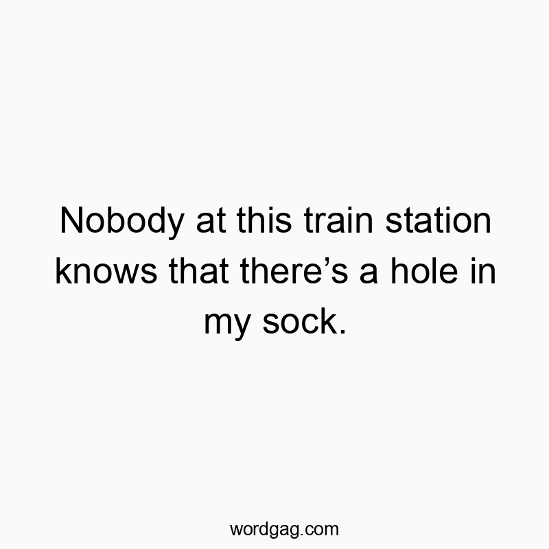 Nobody at this train station knows that there’s a hole in my sock.