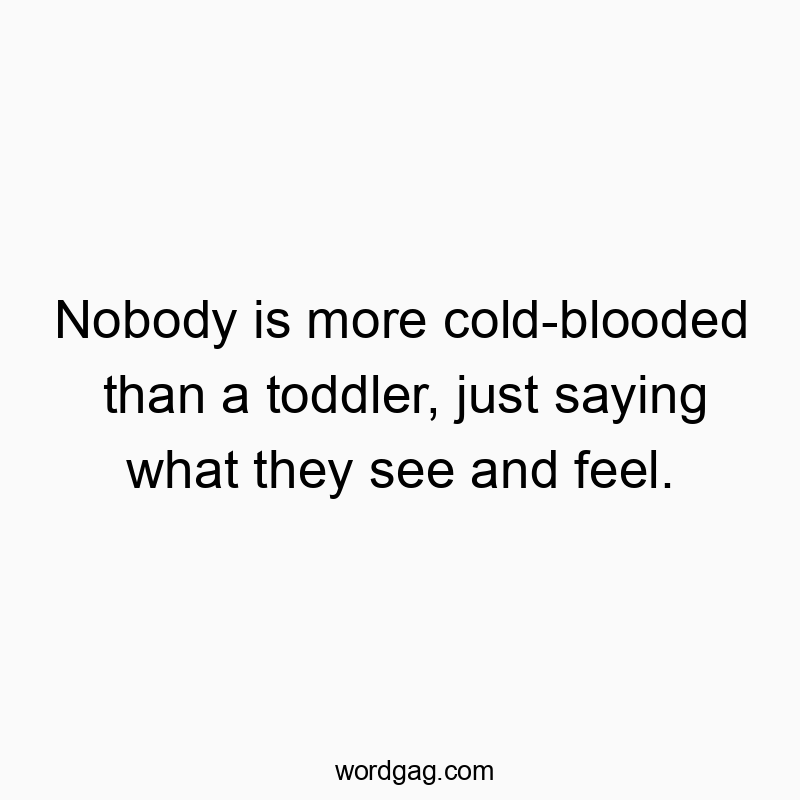 Nobody is more cold-blooded than a toddler, just saying what they see and feel.
