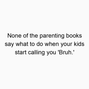 None of the parenting books say what to do when your kids start calling you ‘Bruh.’