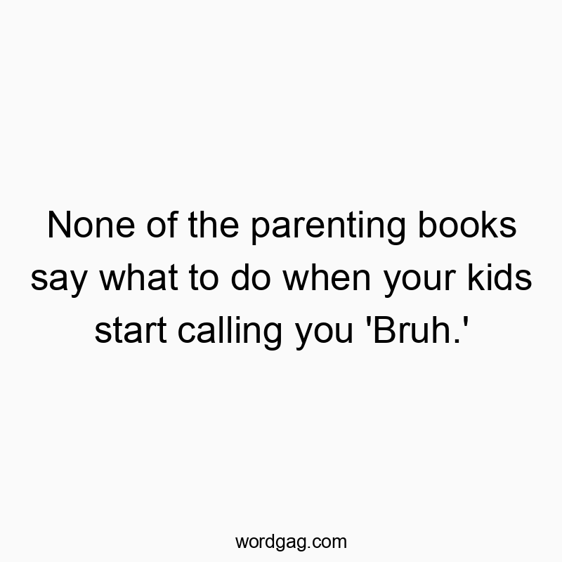 None of the parenting books say what to do when your kids start calling you ‘Bruh.’
