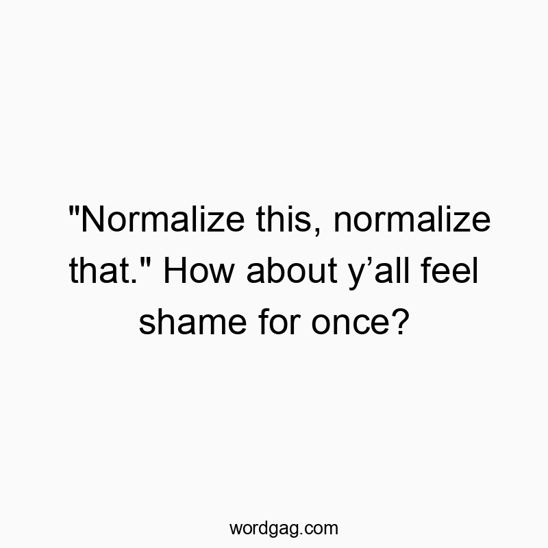 Funny social quotes - “Normalize this, normalize that.” How about yβall feel shame for once?