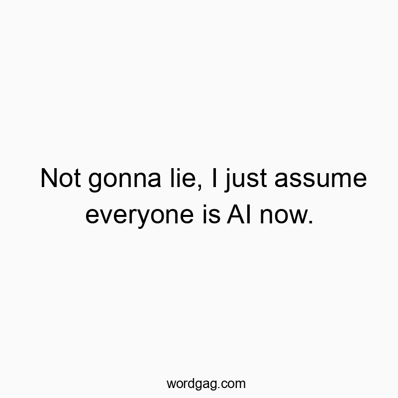 Not gonna lie, I just assume everyone is AI now.