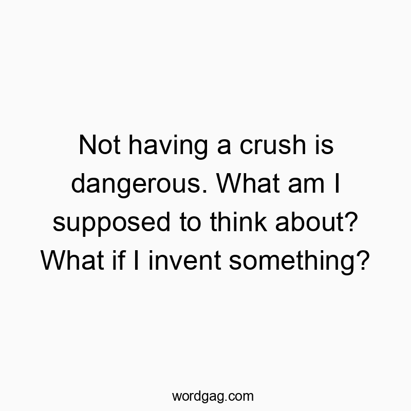 Not having a crush is dangerous. What am I supposed to think about? What if I invent something?