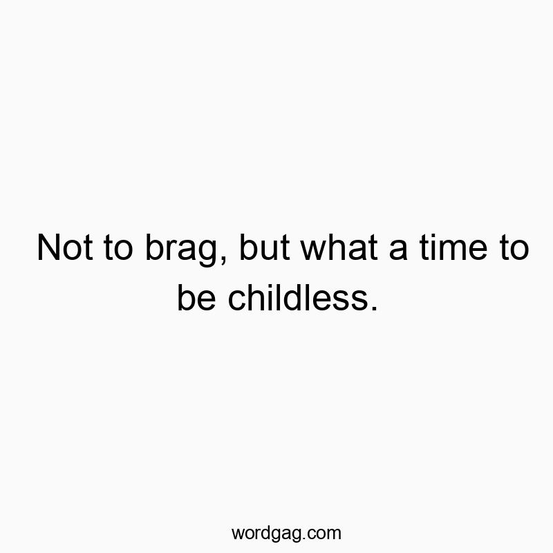 Not to brag, but what a time to be childless.