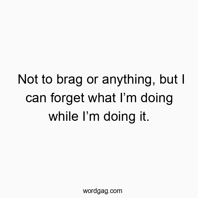 Not to brag or anything, but I can forget what I’m doing wh…