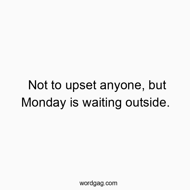 Not to upset anyone, but Monday is waiting outside.