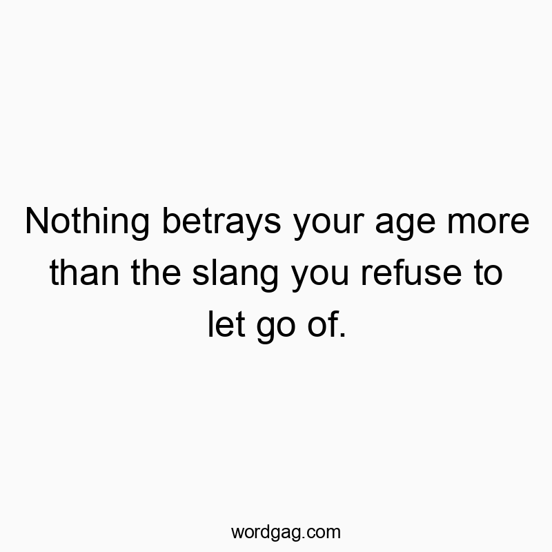 Funny nostalgia quotes - Nothing betrays your age more than the slang you refuse to let go of.