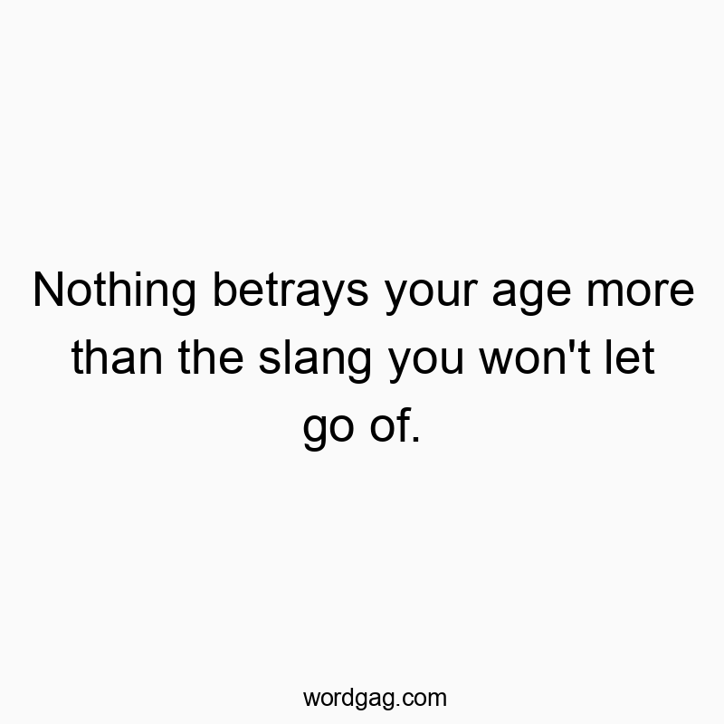 Nothing betrays your age more than the slang you won’t let go of.