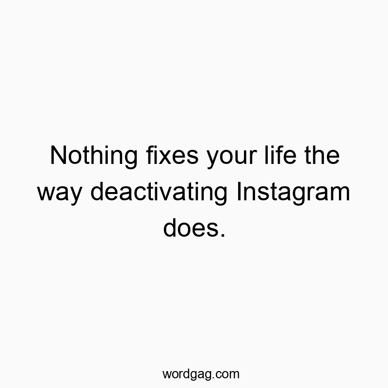 Nothing fixes your life the way deactivating Instagram does.