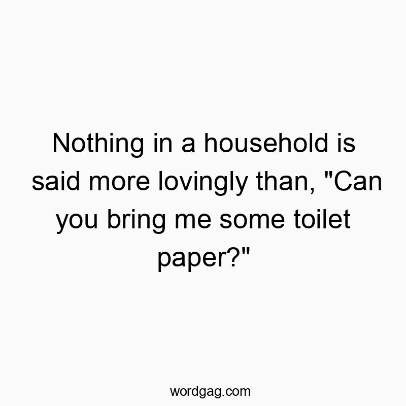 Nothing in a household is said more lovingly than, “Can you bring me some toilet paper?”