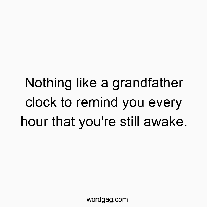 Nothing like a grandfather clock to remind you every hour that you’re still awake.