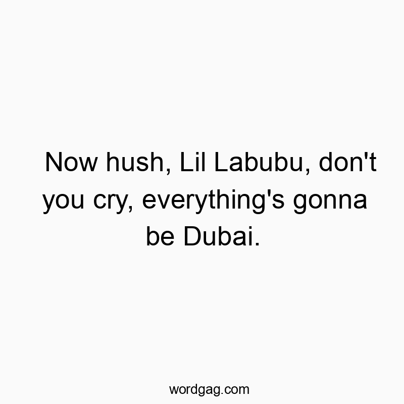 Now hush, Lil Labubu, don’t you cry, everything’s gonna be Dubai.
