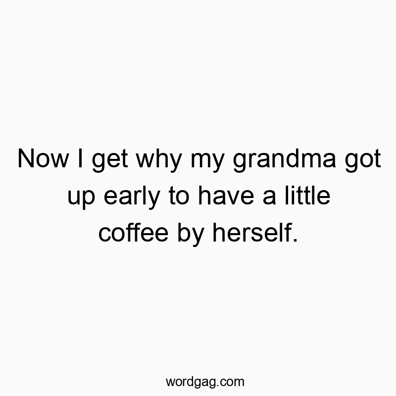 Now I get why my grandma got up early to have a little coffee by herself.