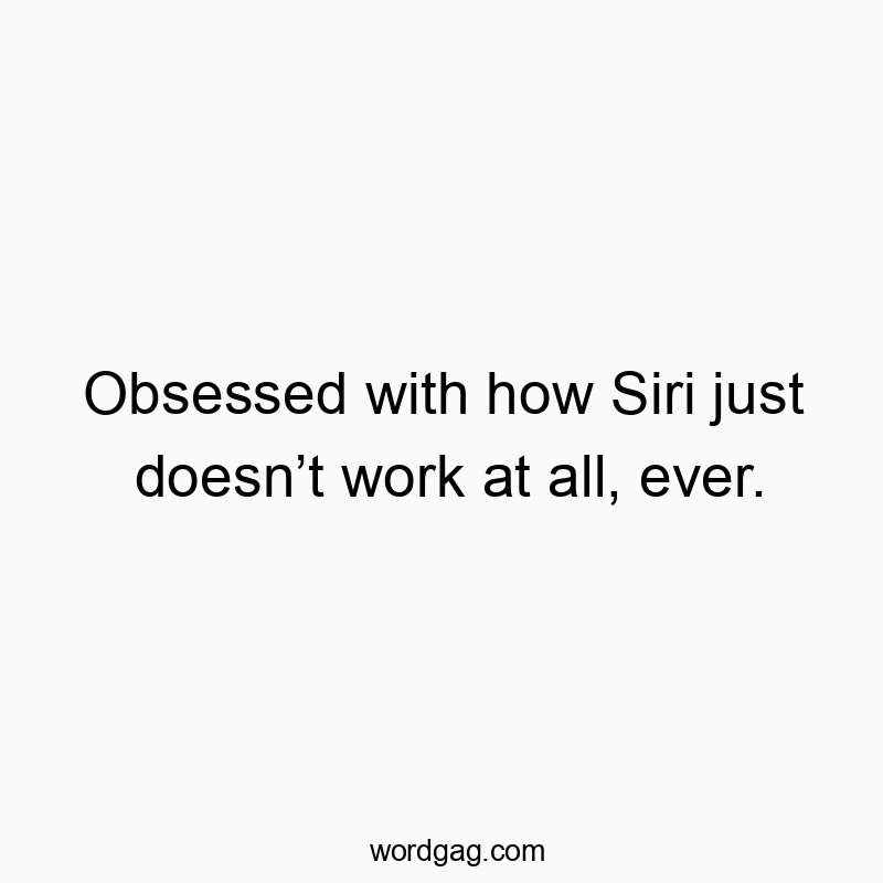 Obsessed with how Siri just doesn’t work at all, ever.
