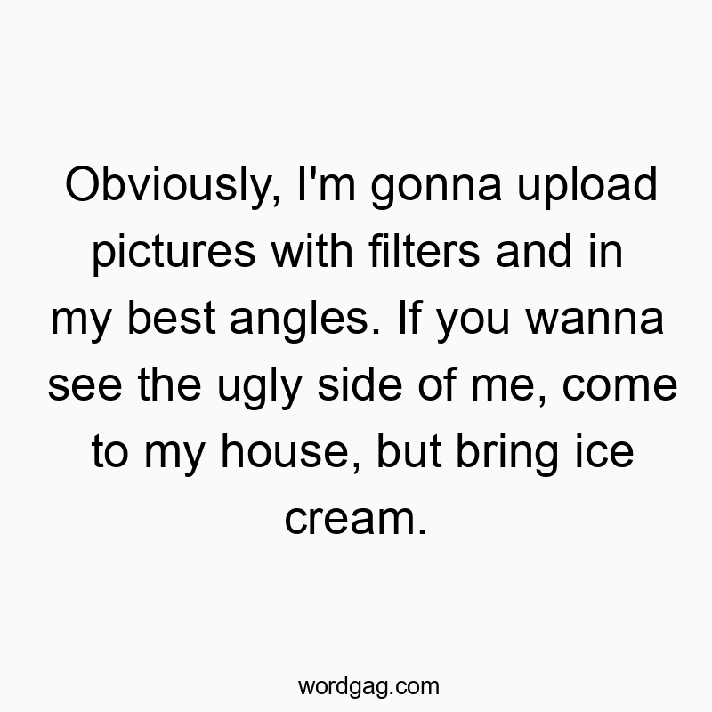 Obviously, I’m gonna upload pictures with filters and in my best angles. If you wanna see the ugly side of me, come to my house, but bring ice cream.