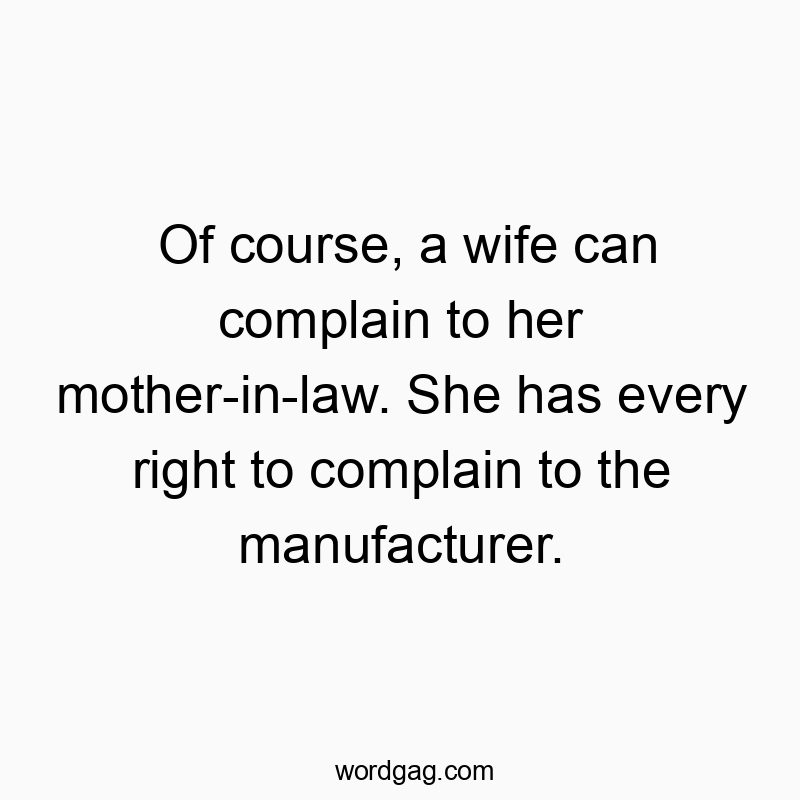 Of course, a wife can complain to her mother-in-law. She has every right to complain to the manufacturer.