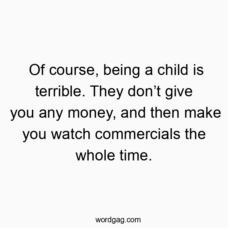 Of course, being a child is terrible. They don’t give you any money, and then make you watch commercials the whole time.