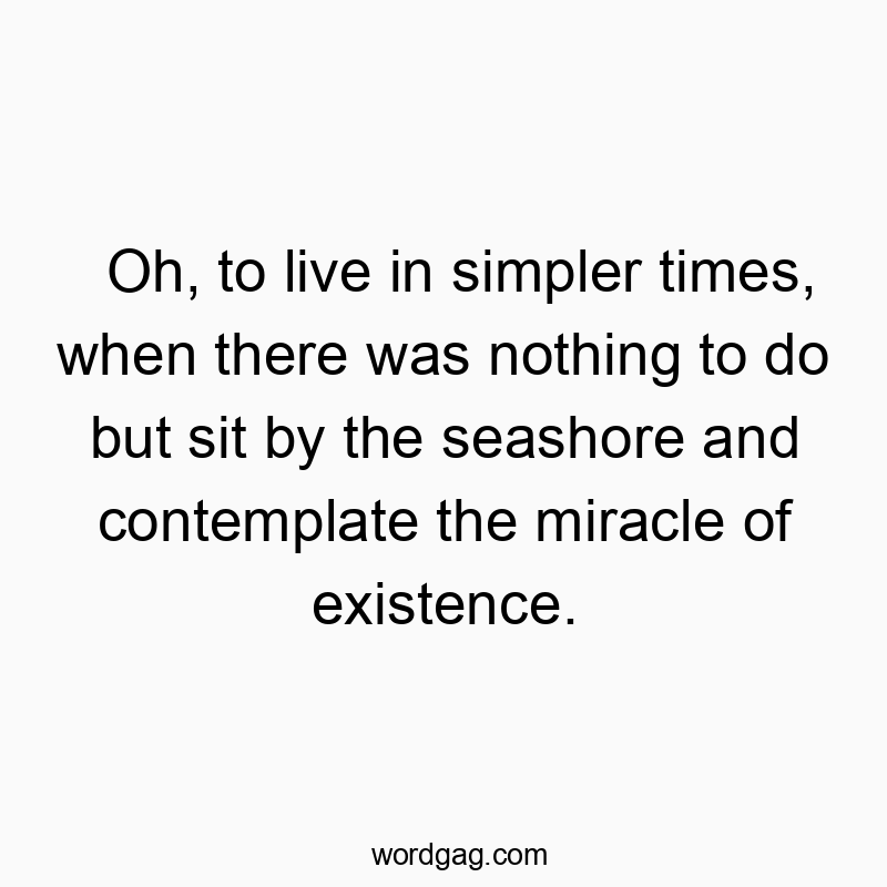 Oh, to live in simpler times, when there was nothing to do but sit by the seashore and contemplate the miracle of existence.