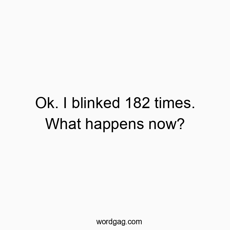 Ok. I blinked 182 times. What happens now?