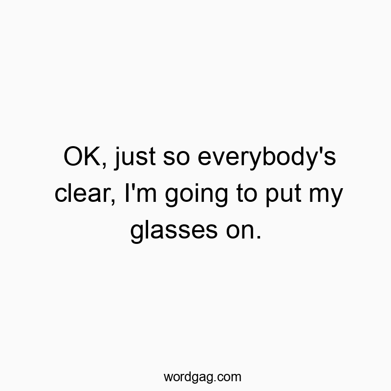 OK, just so everybody’s clear, I’m going to put my glasses on.