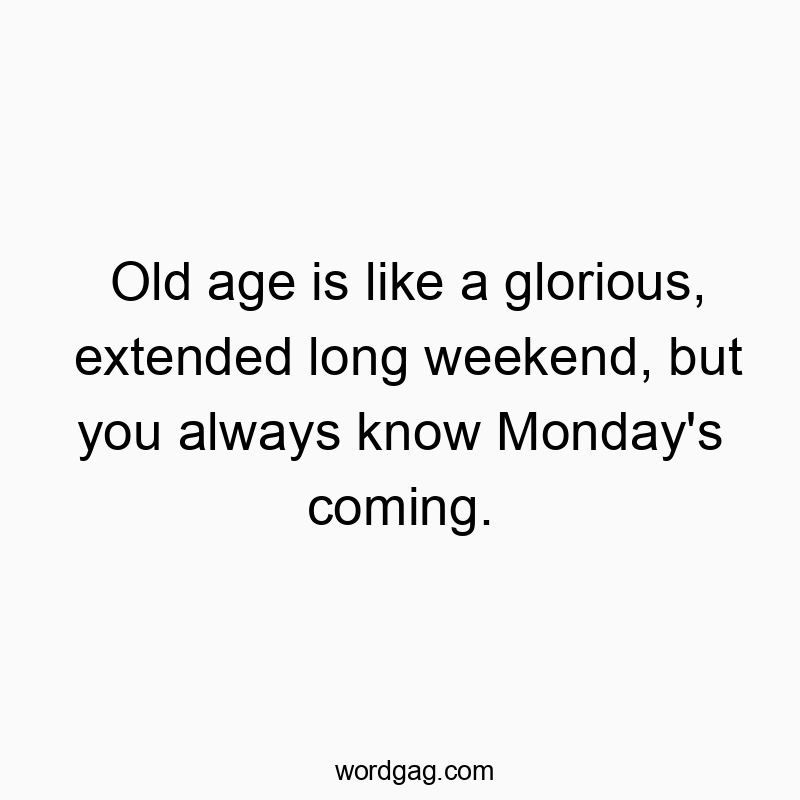 Old age is like a glorious, extended long weekend, but you always know Monday’s coming.