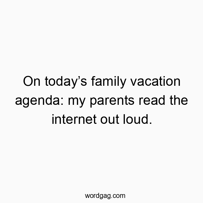 On todayโs family vacation agenda: my parents read the internet out loud.
