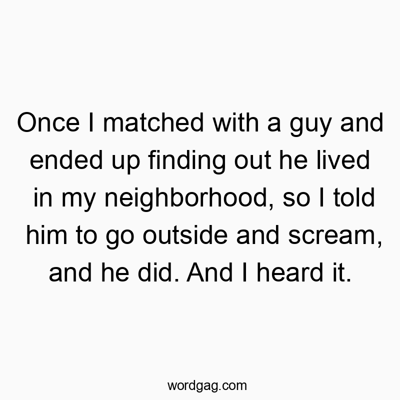 Funny social quotes - Once I matched with a guy and ended up finding out he lived in my neighborhood, so I told him to go outside and scream, and he did. And I heard it.